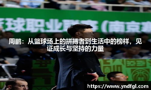 周鹏：从篮球场上的拼搏者到生活中的榜样，见证成长与坚持的力量