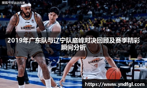2019年广东队与辽宁队巅峰对决回顾及赛季精彩瞬间分析