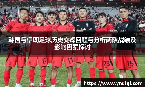 韩国与伊朗足球历史交锋回顾与分析两队战绩及影响因素探讨