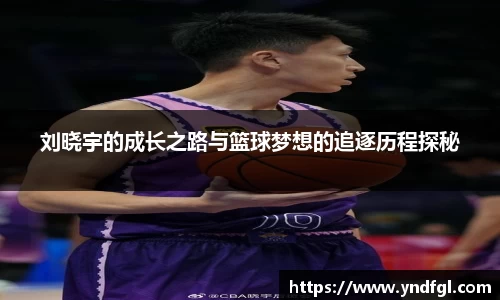 刘晓宇的成长之路与篮球梦想的追逐历程探秘