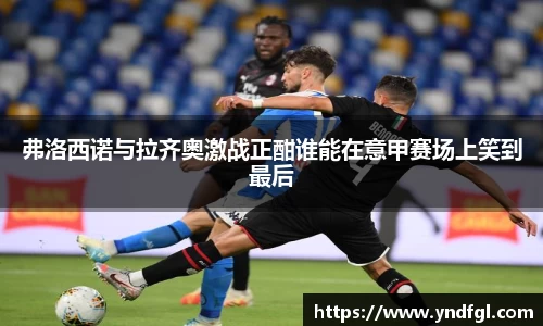弗洛西诺与拉齐奥激战正酣谁能在意甲赛场上笑到最后