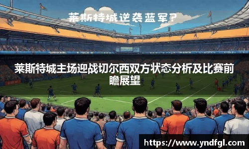 莱斯特城主场迎战切尔西双方状态分析及比赛前瞻展望