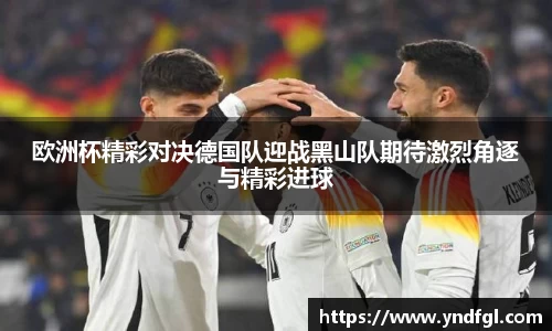 欧洲杯精彩对决德国队迎战黑山队期待激烈角逐与精彩进球