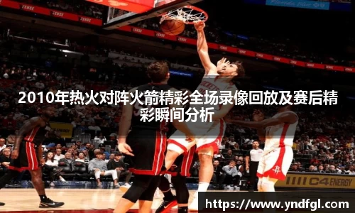 2010年热火对阵火箭精彩全场录像回放及赛后精彩瞬间分析