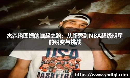 杰森塔图姆的崛起之路：从新秀到NBA超级明星的蜕变与挑战