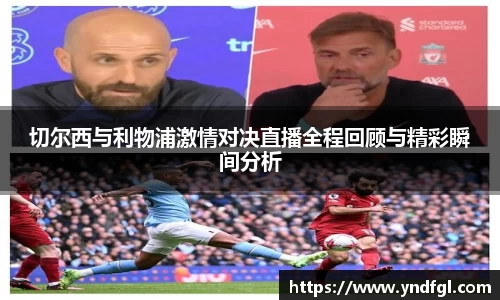 切尔西与利物浦激情对决直播全程回顾与精彩瞬间分析