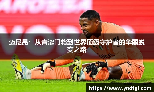迈尼昂：从青涩门将到世界顶级守护者的华丽蜕变之路