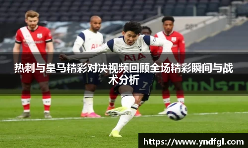 热刺与皇马精彩对决视频回顾全场精彩瞬间与战术分析