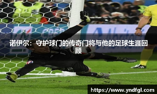 诺伊尔：守护球门的传奇门将与他的足球生涯回顾
