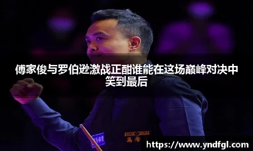 傅家俊与罗伯逊激战正酣谁能在这场巅峰对决中笑到最后