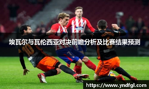 埃瓦尔与瓦伦西亚对决前瞻分析及比赛结果预测