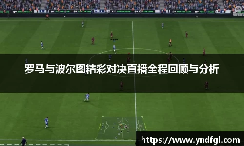 罗马与波尔图精彩对决直播全程回顾与分析