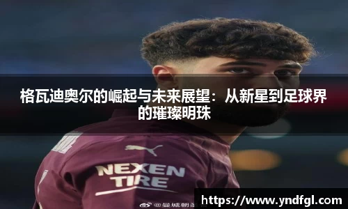 格瓦迪奥尔的崛起与未来展望：从新星到足球界的璀璨明珠