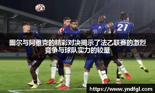 图尔与阿雅克的精彩对决揭示了法乙联赛的激烈竞争与球队实力的较量