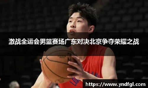 激战全运会男篮赛场广东对决北京争夺荣耀之战