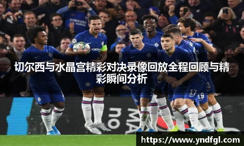切尔西与水晶宫精彩对决录像回放全程回顾与精彩瞬间分析