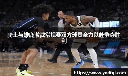 骑士与雄鹿激战常规赛双方球员全力以赴争夺胜利