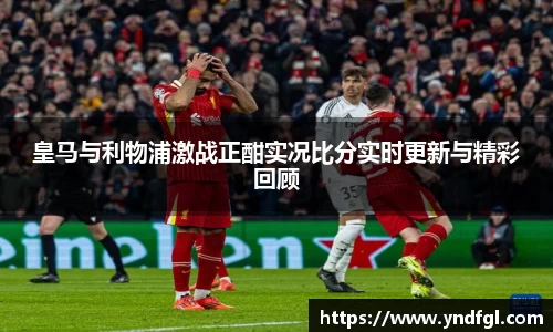 皇马与利物浦激战正酣实况比分实时更新与精彩回顾