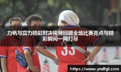 力帆与富力精彩对决视频回顾全场比赛亮点与精彩瞬间一网打尽