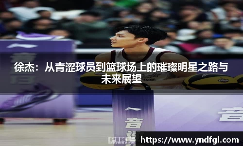 徐杰：从青涩球员到篮球场上的璀璨明星之路与未来展望