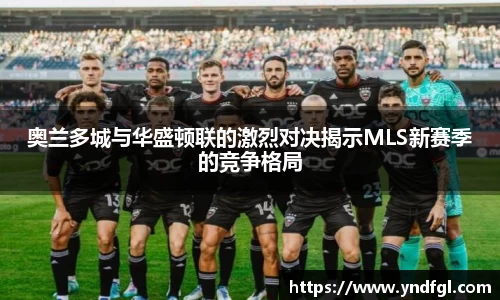 奥兰多城与华盛顿联的激烈对决揭示MLS新赛季的竞争格局