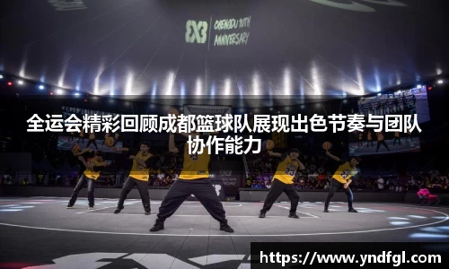 全运会精彩回顾成都篮球队展现出色节奏与团队协作能力