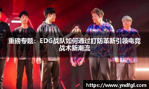 重磅专题：EDG战队如何通过盯防革新引领电竞战术新潮流