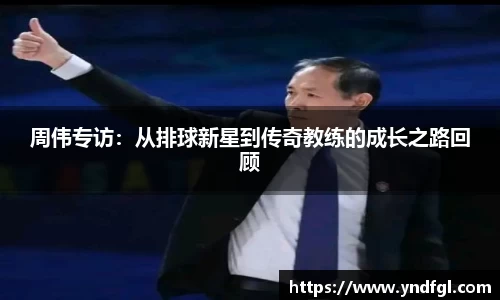 周伟专访：从排球新星到传奇教练的成长之路回顾