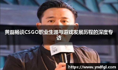 黄磊畅谈CSGO职业生涯与游戏发展历程的深度专访