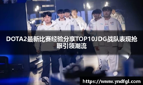 DOTA2最新比赛经验分享TOP10JDG战队表现抢眼引领潮流